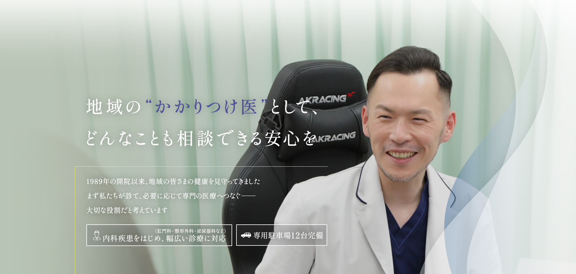 【地域の“かかりつけ医”として、どんなことも相談できる安心を】1989年の開院以来、地域の皆さまの健康を見守ってきました。まず私たちが診て、必要に応じて専門の医療へつなぐ。大切な役割だと考えています。【肛門科・整形外科・泌尿器科など内科疾患をはじめ、幅広い診療に対応】【専用駐車場12台完備】